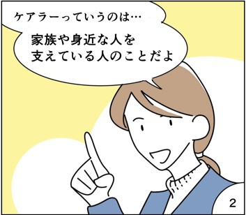 マンガ2
ケアラーっていうのは家族や身近な人を支えている人のことだよ